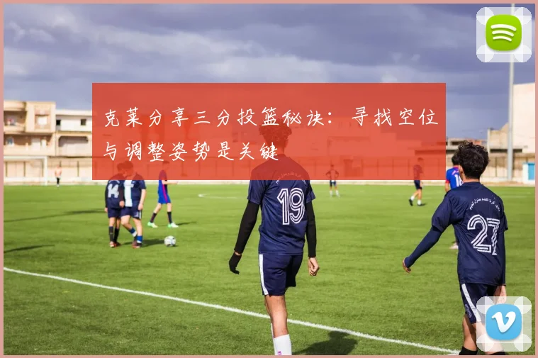 克莱分享三分投篮秘诀：寻找空位与调整姿势是关键