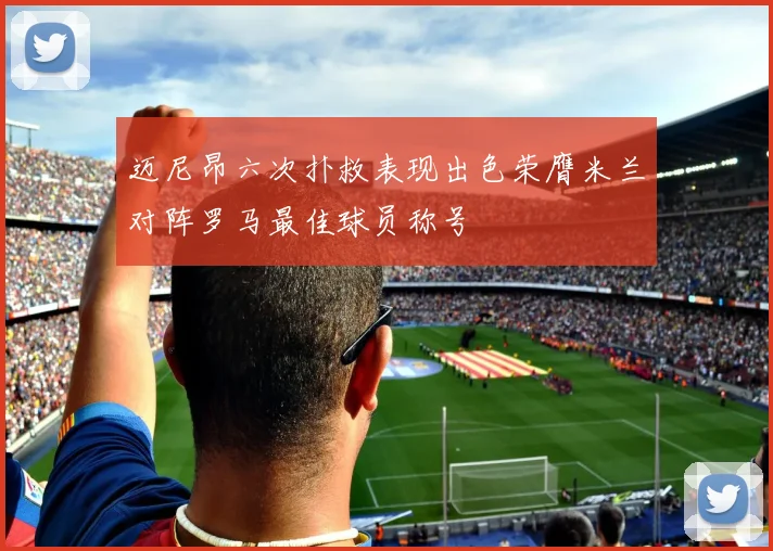 迈尼昂六次扑救表现出色荣膺米兰对阵罗马最佳球员称号