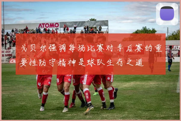 戈贝尔强调每场比赛对季后赛的重要性防守精神是球队生存之道