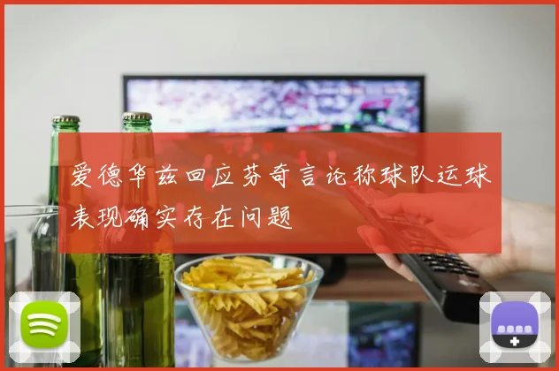 爱德华兹回应芬奇言论称球队运球表现确实存在问题