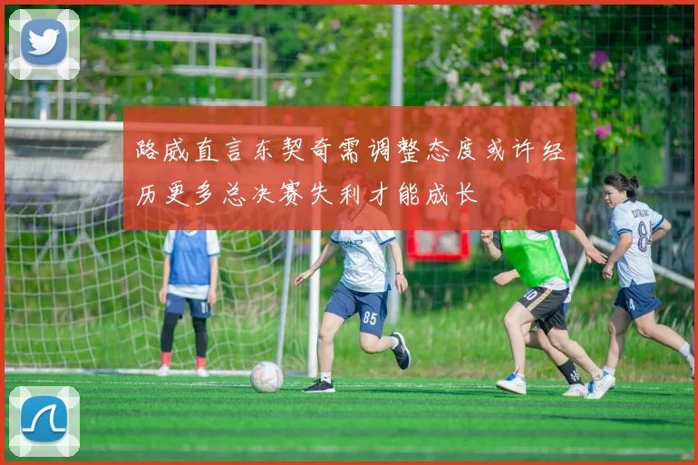 路威直言东契奇需调整态度或许经历更多总决赛失利才能成长