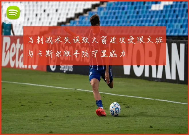 马刺战术失误致火箭进攻受限文班与卡斯尔联手防守显威力