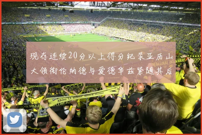 现存连续20分以上得分纪录亚历山大领衔伦纳德与爱德华兹紧随其后