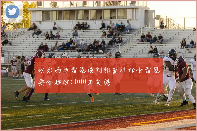 切尔西与雷恩谈判雅奎特转会雷恩要价超过6000万英镑
