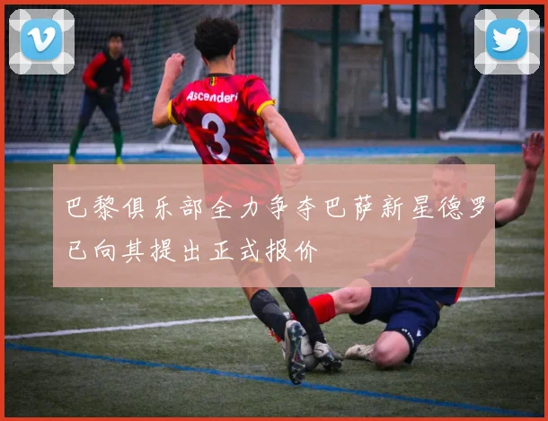 巴黎俱乐部全力争夺巴萨新星德罗已向其提出正式报价